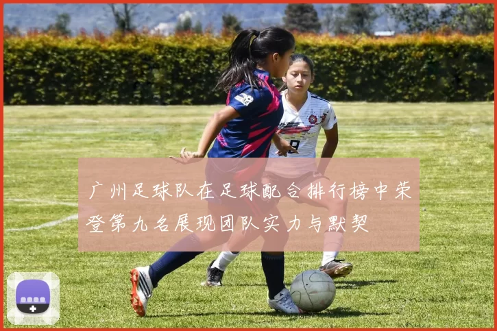 广州足球队在足球配合排行榜中荣登第九名展现团队实力与默契