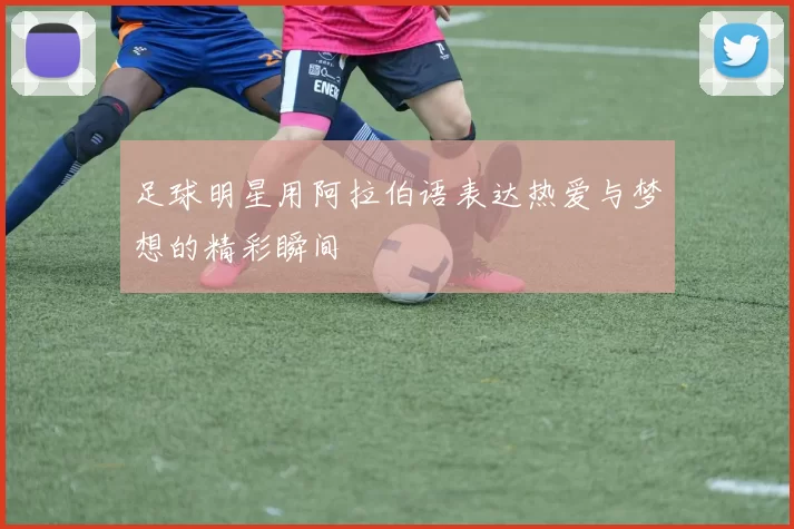 足球明星用阿拉伯语表达热爱与梦想的精彩瞬间