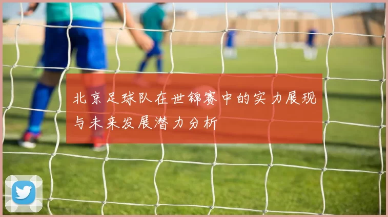 北京足球队在世锦赛中的实力展现与未来发展潜力分析