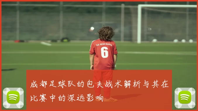 成都足球队的包夹战术解析与其在比赛中的深远影响