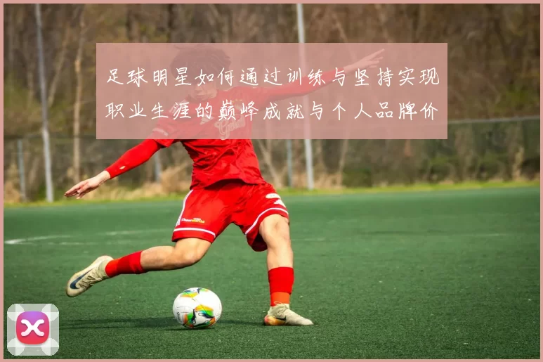 足球明星如何通过训练与坚持实现职业生涯的巅峰成就与个人品牌价值提升