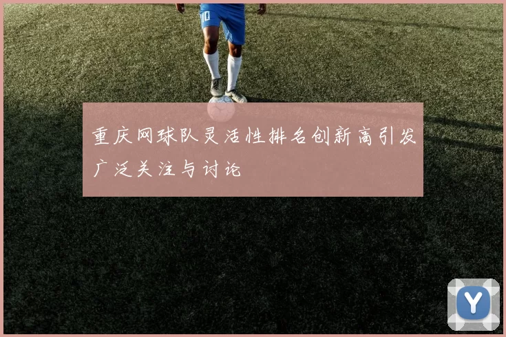 重庆网球队灵活性排名创新高引发广泛关注与讨论