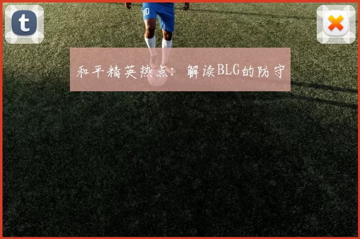 和平精英热点：解读BLG的防守