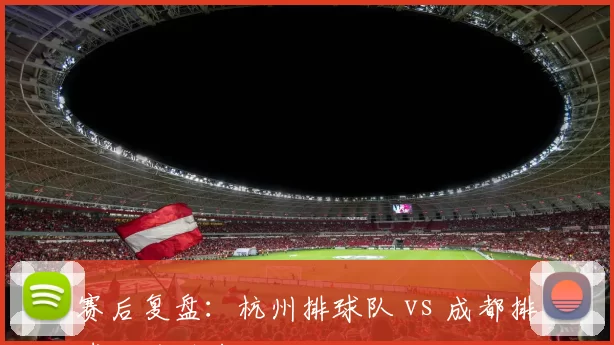 赛后复盘：杭州排球队 vs 成都排球队的耐力