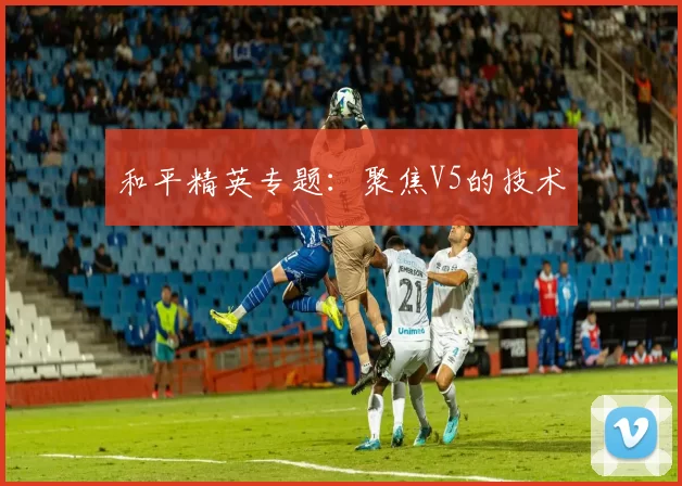 和平精英专题：聚焦V5的技术