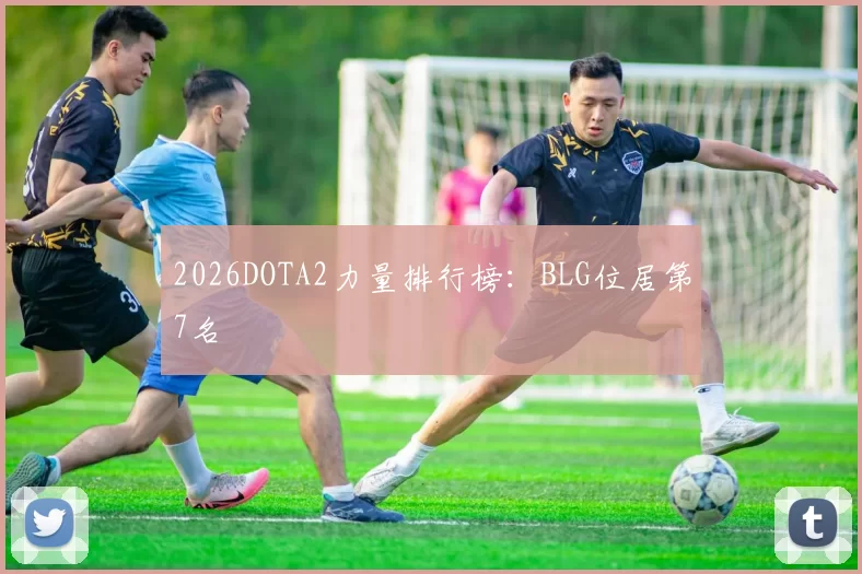 2026DOTA2力量排行榜：BLG位居第7名