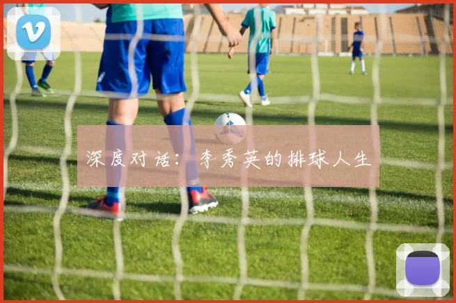 深度对话：李秀英的排球人生