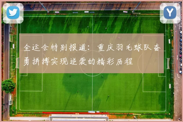 全运会特别报道：重庆羽毛球队奋勇拼搏实现逆袭的精彩历程