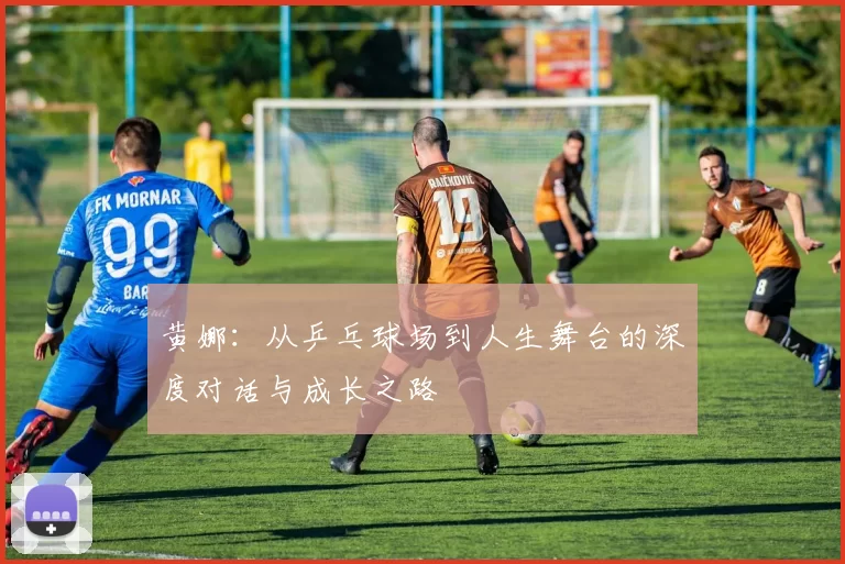 黄娜：从乒乓球场到人生舞台的深度对话与成长之路